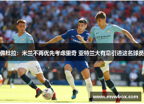 佩杜拉：米兰不再优先考虑里奇 亚特兰大有意引进这名球员