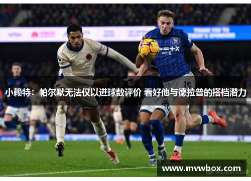 小赖特：帕尔默无法仅以进球数评价 看好他与德拉普的搭档潜力