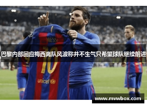 巴黎内部回应梅西离队风波称并不生气只希望球队继续前进