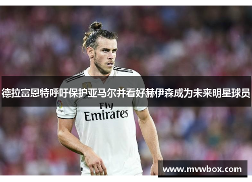 德拉富恩特呼吁保护亚马尔并看好赫伊森成为未来明星球员