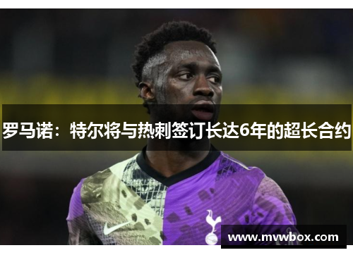 罗马诺：特尔将与热刺签订长达6年的超长合约