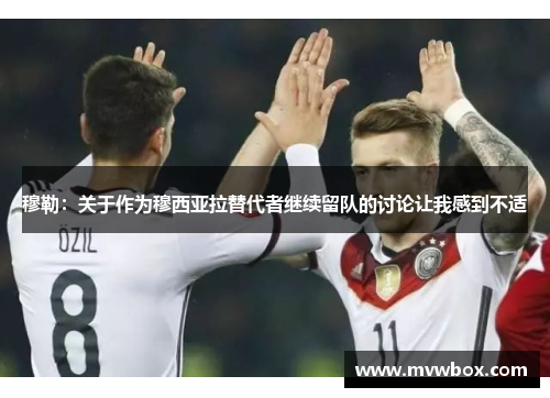 穆勒：关于作为穆西亚拉替代者继续留队的讨论让我感到不适