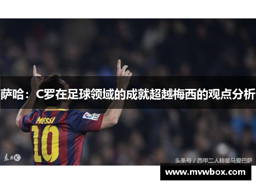 萨哈：C罗在足球领域的成就超越梅西的观点分析