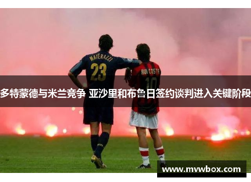 多特蒙德与米兰竞争 亚沙里和布鲁日签约谈判进入关键阶段